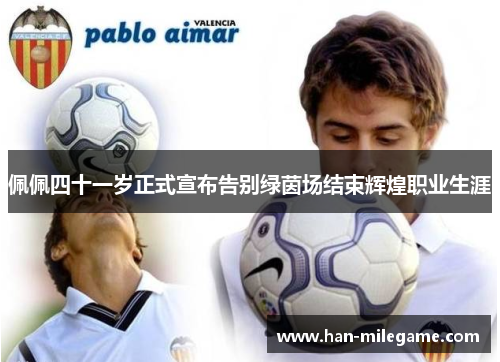 佩佩四十一岁正式宣布告别绿茵场结束辉煌职业生涯 佩佩四十一岁正式宣布告别绿茵场结束辉煌职业生涯