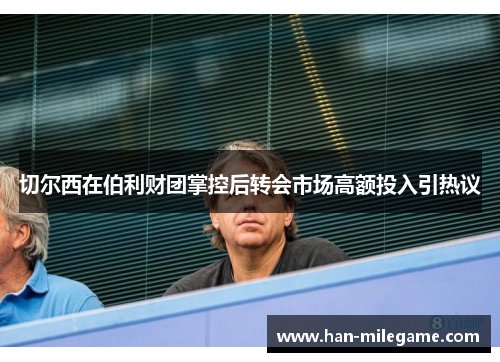 切尔西在伯利财团掌控后转会市场高额投入引热议 切尔西在伯利财团掌控后转会市场高额投入引热议