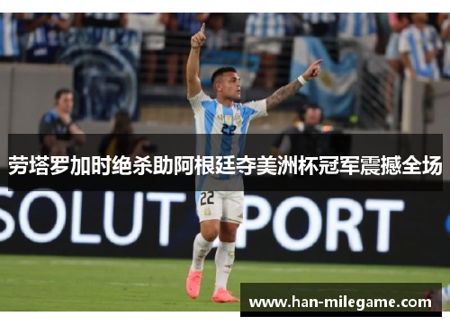 劳塔罗加时绝杀助阿根廷夺美洲杯冠军震撼全场 劳塔罗加时绝杀助阿根廷夺美洲杯冠军震撼全场