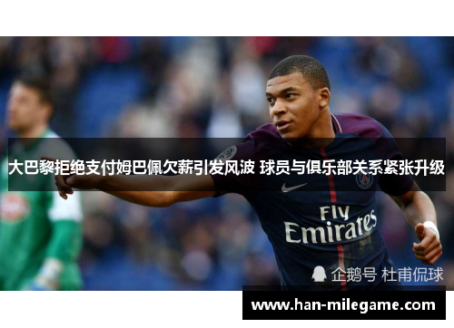 大巴黎拒绝支付姆巴佩欠薪引发风波 球员与俱乐部关系紧张升级