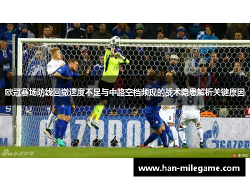 欧冠赛场防线回撤速度不足与中路空档频现的战术隐患解析关键原因