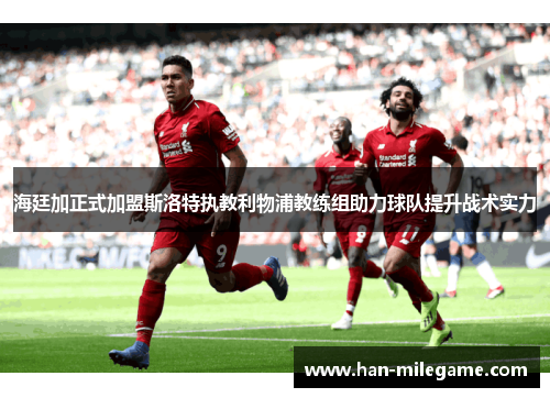 海廷加正式加盟斯洛特执教利物浦教练组助力球队提升战术实力 海廷加正式加盟斯洛特执教利物浦教练组助力球队提升战术实力