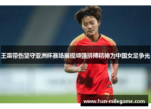 王霜带伤坚守亚洲杯赛场展现顽强拼搏精神为中国女足争光 王霜带伤坚守亚洲杯赛场展现顽强拼搏精神为中国女足争光