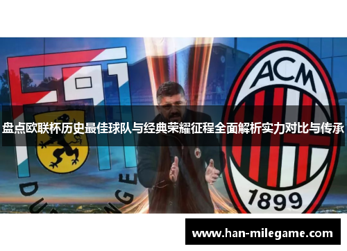 盘点欧联杯历史最佳球队与经典荣耀征程全面解析实力对比与传承