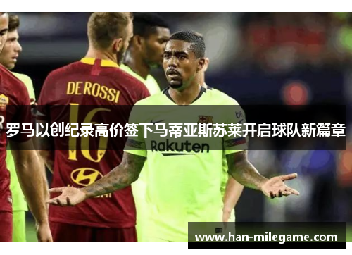 罗马以创纪录高价签下马蒂亚斯苏莱开启球队新篇章