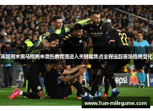 英超周末黑马搅局来袭伤病管理进入关键期焦点全程追踪赛场格局变化