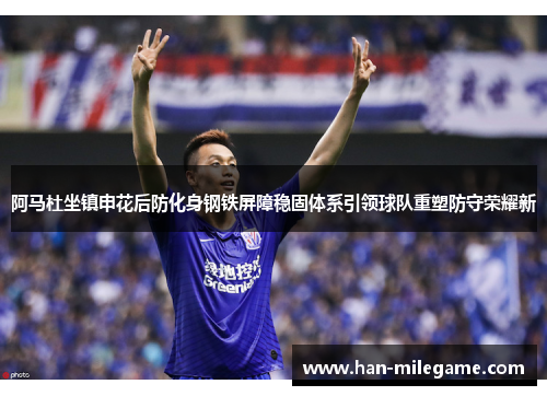 阿马杜坐镇申花后防化身钢铁屏障稳固体系引领球队重塑防守荣耀新