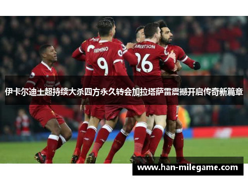 伊卡尔迪土超持续大杀四方永久转会加拉塔萨雷震撼开启传奇新篇章