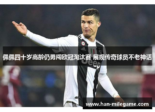 佩佩四十岁高龄仍勇闯欧冠淘汰赛 展现传奇球员不老神话