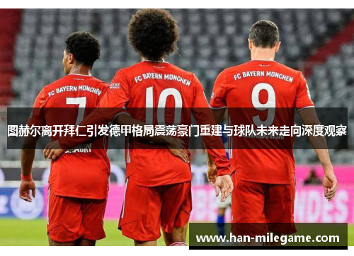 图赫尔离开拜仁引发德甲格局震荡豪门重建与球队未来走向深度观察