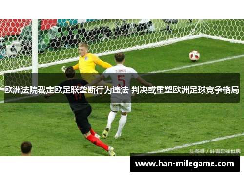 欧洲法院裁定欧足联垄断行为违法 判决或重塑欧洲足球竞争格局