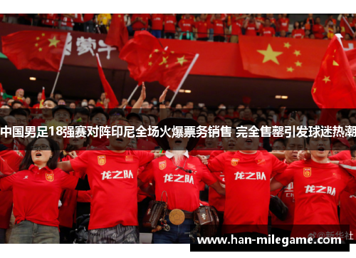 中国男足18强赛对阵印尼全场火爆票务销售 完全售罄引发球迷热潮 中国男足18强赛对阵印尼全场火爆票务销售 完全售罄引发球迷热潮