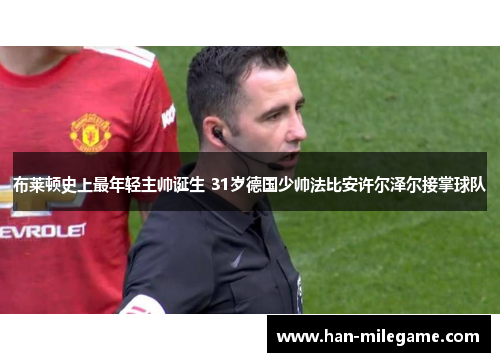 布莱顿史上最年轻主帅诞生 31岁德国少帅法比安许尔泽尔接掌球队 布莱顿史上最年轻主帅诞生 31岁德国少帅法比安许尔泽尔接掌球队