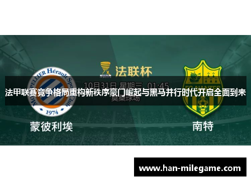 法甲联赛竞争格局重构新秩序豪门崛起与黑马并行时代开启全面到来 法甲联赛竞争格局重构新秩序豪门崛起与黑马并行时代开启全面到来