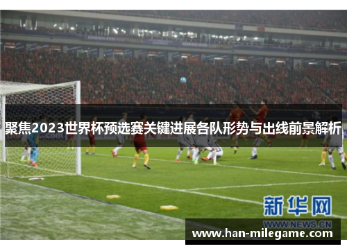 聚焦2023世界杯预选赛关键进展各队形势与出线前景解析 聚焦2023世界杯预选赛关键进展各队形势与出线前景解析