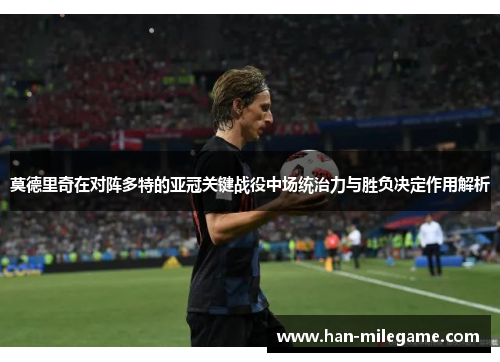 莫德里奇在对阵多特的亚冠关键战役中场统治力与胜负决定作用解析 莫德里奇在对阵多特的亚冠关键战役中场统治力与胜负决定作用解析