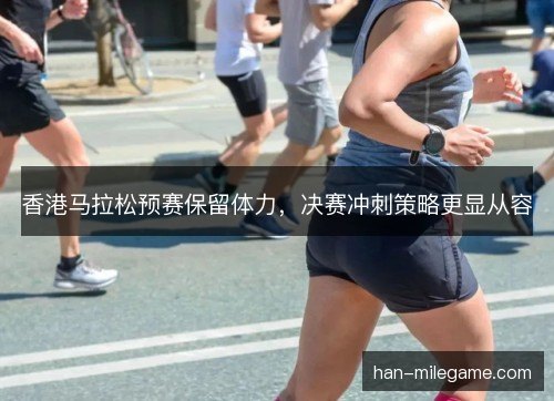 香港马拉松预赛保留体力，决赛冲刺策略更显从容