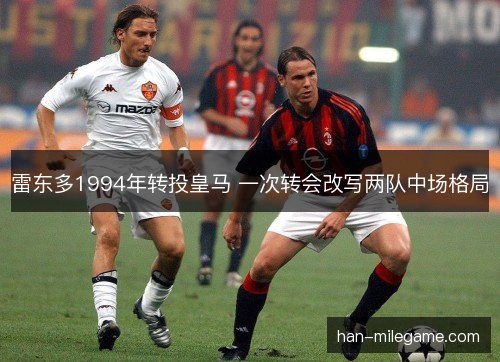 雷东多1994年转投皇马 一次转会改写两队中场格局
